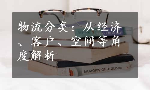 物流分类：从经济、客户、空间等角度解析