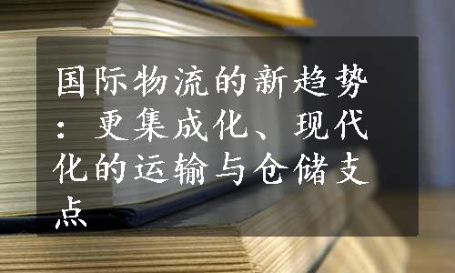 国际物流的新趋势：更集成化、现代化的运输与仓储支点