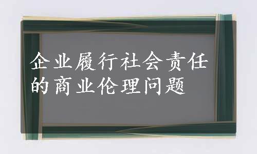 企业履行社会责任的商业伦理问题