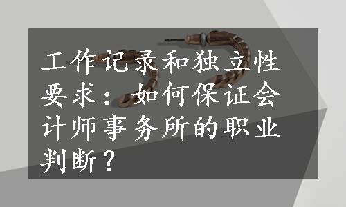 工作记录和独立性要求：如何保证会计师事务所的职业判断？