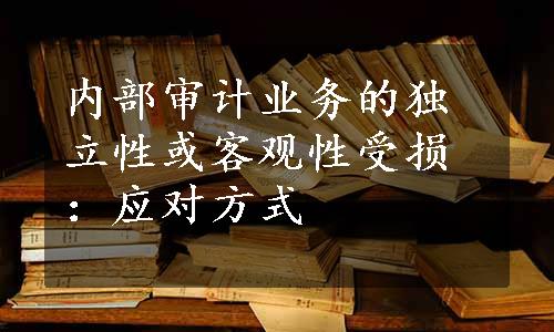 内部审计业务的独立性或客观性受损：应对方式