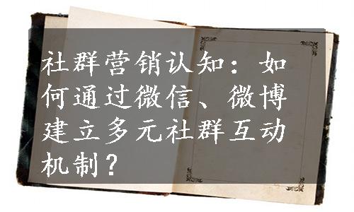 社群营销认知：如何通过微信、微博建立多元社群互动机制？