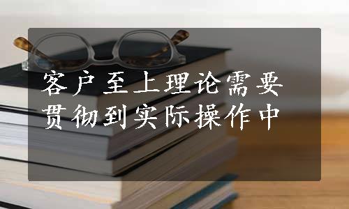 客户至上理论需要贯彻到实际操作中