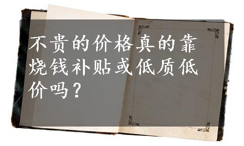 不贵的价格真的靠烧钱补贴或低质低价吗？