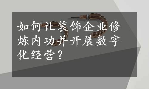 如何让装饰企业修炼内功并开展数字化经营？