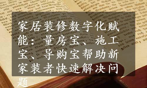 家居装修数字化赋能：量房宝、施工宝、导购宝帮助新家装者快速解决问题