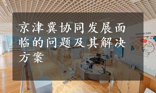 京津冀协同发展面临的问题及其解决方案