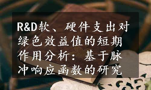 R&D软、硬件支出对绿色效益值的短期作用分析：基于脉冲响应函数的研究