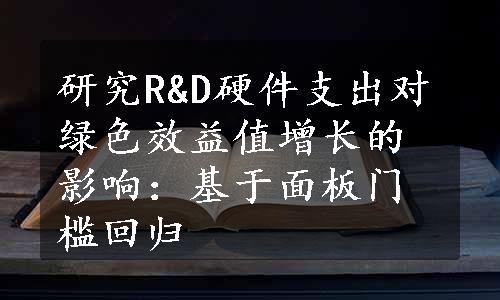 研究R&D硬件支出对绿色效益值增长的影响：基于面板门槛回归