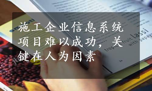 施工企业信息系统项目难以成功，关键在人为因素