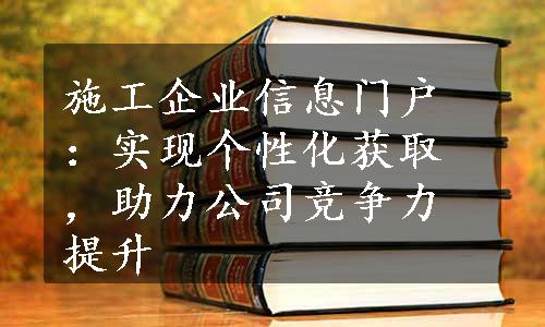 施工企业信息门户：实现个性化获取，助力公司竞争力提升