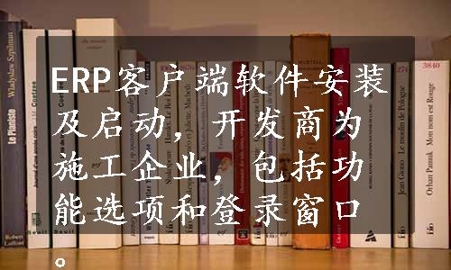 ERP客户端软件安装及启动，开发商为施工企业，包括功能选项和登录窗口。