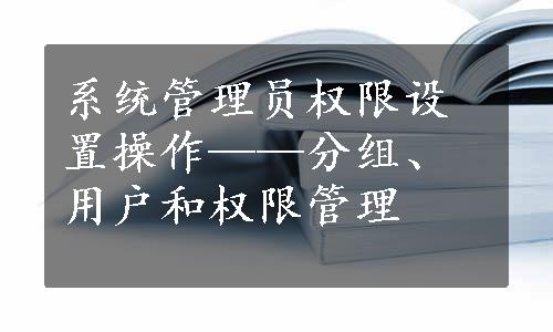 系统管理员权限设置操作——分组、用户和权限管理