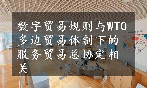 数字贸易规则与WTO多边贸易体制下的服务贸易总协定相关