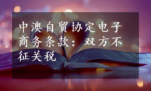 中澳自贸协定电子商务条款：双方不征关税