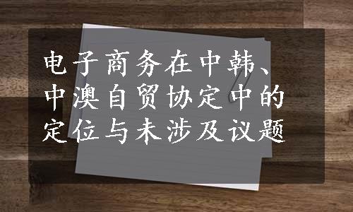 电子商务在中韩、中澳自贸协定中的定位与未涉及议题