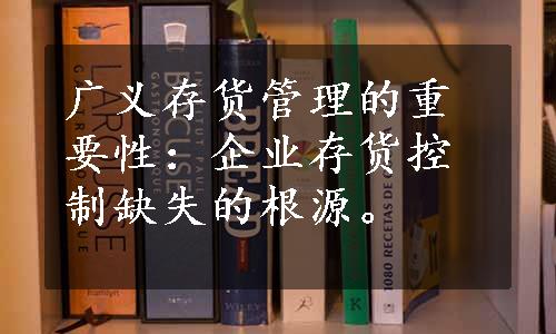 广义存货管理的重要性：企业存货控制缺失的根源。