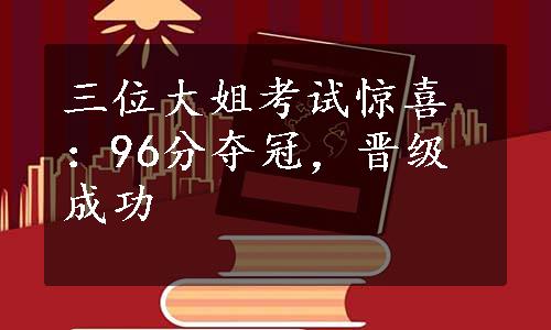 三位大姐考试惊喜：96分夺冠，晋级成功