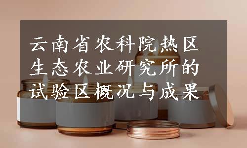 云南省农科院热区生态农业研究所的试验区概况与成果