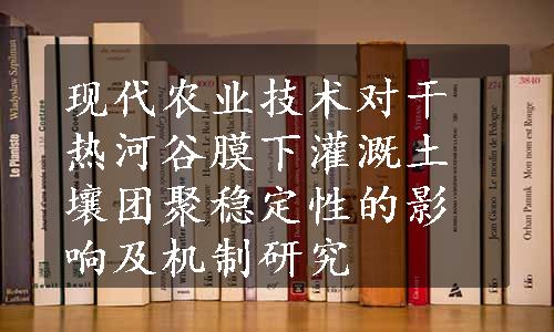 现代农业技术对干热河谷膜下灌溉土壤团聚稳定性的影响及机制研究