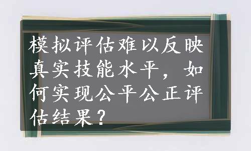 模拟评估难以反映真实技能水平，如何实现公平公正评估结果？