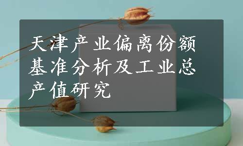 天津产业偏离份额基准分析及工业总产值研究