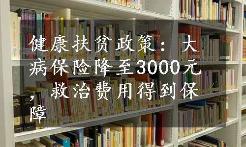 健康扶贫政策：大病保险降至3000元，救治费用得到保障