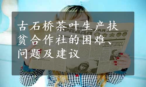 古石桥茶叶生产扶贫合作社的困难、问题及建议