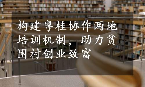 构建粤桂协作两地培训机制，助力贫困村创业致富