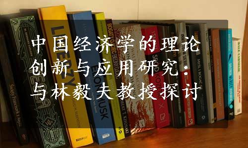 中国经济学的理论创新与应用研究：与林毅夫教授探讨