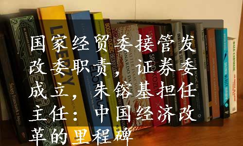 国家经贸委接管发改委职责，证券委成立，朱镕基担任主任：中国经济改革的里程碑