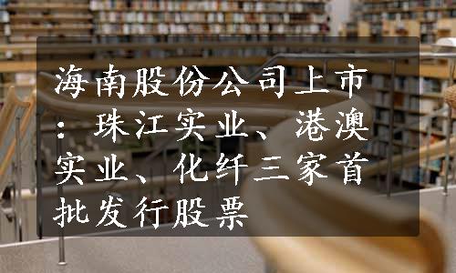 海南股份公司上市：珠江实业、港澳实业、化纤三家首批发行股票