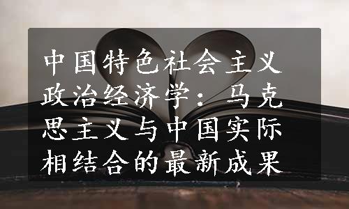 中国特色社会主义政治经济学：马克思主义与中国实际相结合的最新成果