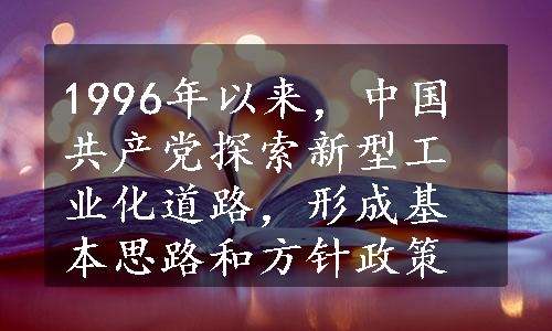 1996年以来，中国共产党探索新型工业化道路，形成基本思路和方针政策