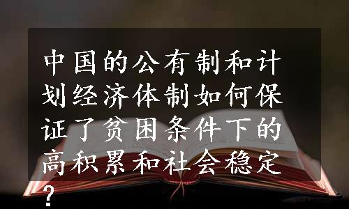 中国的公有制和计划经济体制如何保证了贫困条件下的高积累和社会稳定？