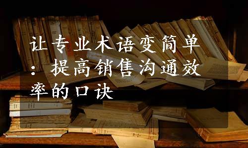 让专业术语变简单：提高销售沟通效率的口诀