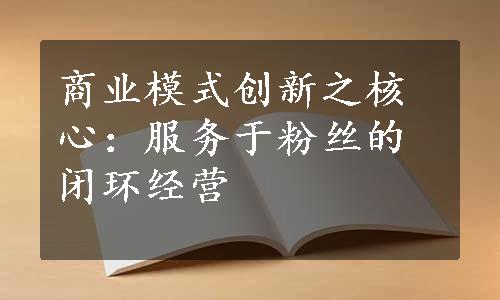 商业模式创新之核心：服务于粉丝的闭环经营