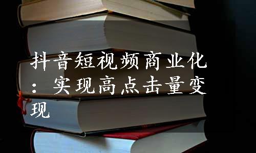 抖音短视频商业化：实现高点击量变现