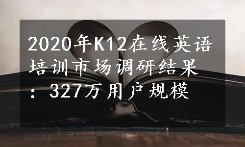 2020年K12在线英语培训市场调研结果：327万用户规模