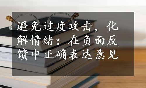 避免过度攻击，化解情绪：在负面反馈中正确表达意见