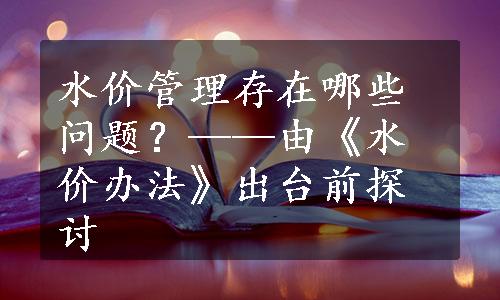 水价管理存在哪些问题？——由《水价办法》出台前探讨