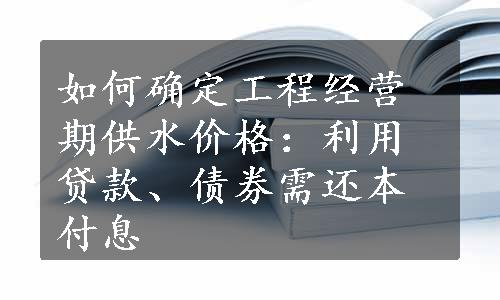 如何确定工程经营期供水价格：利用贷款、债券需还本付息