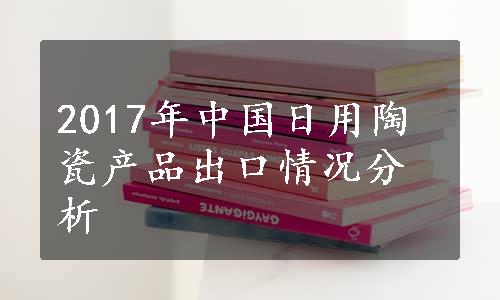 2017年中国日用陶瓷产品出口情况分析