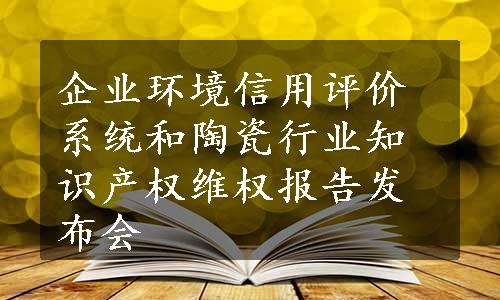 企业环境信用评价系统和陶瓷行业知识产权维权报告发布会