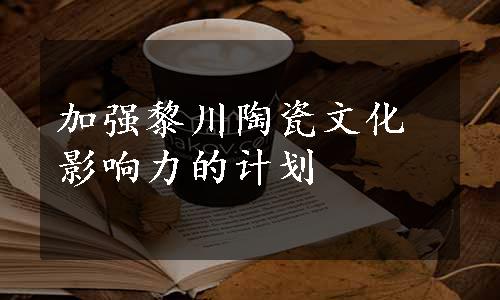 加强黎川陶瓷文化影响力的计划