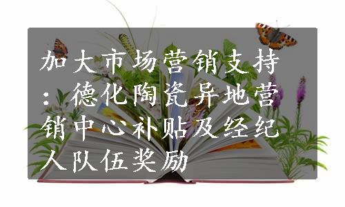 加大市场营销支持：德化陶瓷异地营销中心补贴及经纪人队伍奖励