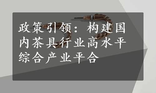 政策引领：构建国内茶具行业高水平综合产业平合