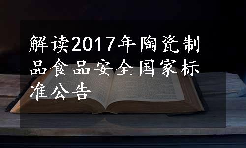 解读2017年陶瓷制品食品安全国家标准公告