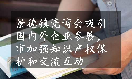 景德镇瓷博会吸引国内外企业参展，市加强知识产权保护和交流互动