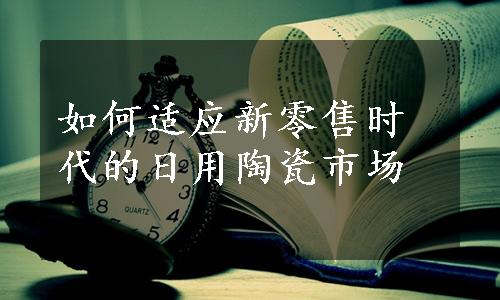 如何适应新零售时代的日用陶瓷市场